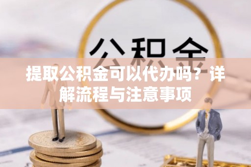 白玉提取公积金可以代办吗？详解流程与注意事项