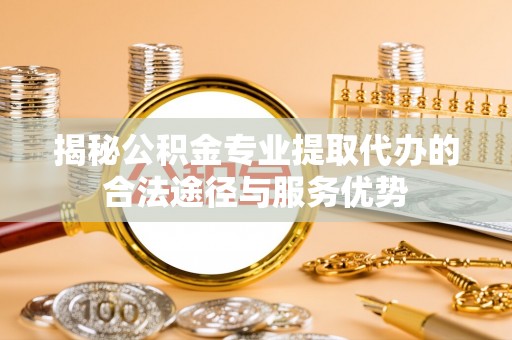 白玉揭秘公积金专业提取代办的合法途径与服务优势