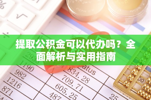 白玉提取公积金可以代办吗？全面解析与实用指南