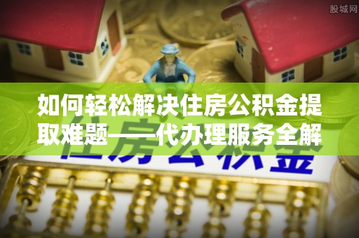 白玉如何轻松解决住房公积金提取难题——代办理服务全解析