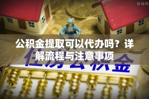 白玉公积金提取可以代办吗？详解流程与注意事项