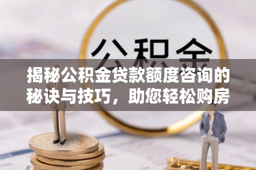白玉揭秘公积金贷款额度咨询的秘诀与技巧，助您轻松购房！