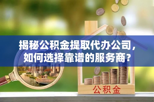 白玉揭秘公积金提取代办公司，如何选择靠谱的服务商？
