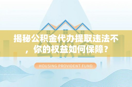 白玉揭秘公积金代办提取违法不，你的权益如何保障？